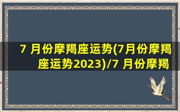 7 月份摩羯座运势(7月份摩羯座运势2023)/7 月份摩羯座运势(7月份摩羯座运势2023)-我的网站